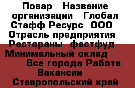 Повар › Название организации ­ Глобал Стафф Ресурс, ООО › Отрасль предприятия ­ Рестораны, фастфуд › Минимальный оклад ­ 30 000 - Все города Работа » Вакансии   . Ставропольский край,Лермонтов г.